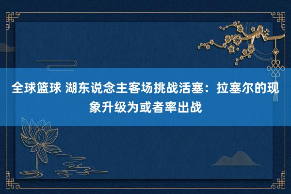 全球篮球 湖东说念主客场挑战活塞：拉塞尔的现象升级为或者率出战