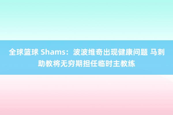 全球篮球 Shams：波波维奇出现健康问题 马刺助教将无穷期担任临时主教练