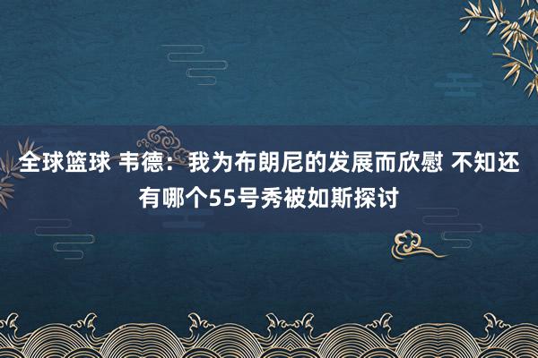 全球篮球 韦德：我为布朗尼的发展而欣慰 不知还有哪个55号秀被如斯探讨