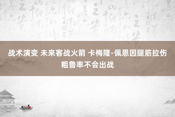 战术演变 未来客战火箭 卡梅隆-佩恩因腿筋拉伤粗鲁率不会出战