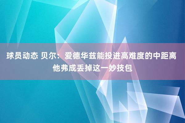 球员动态 贝尔：爱德华兹能投进高难度的中距离 他弗成丢掉这一妙技包