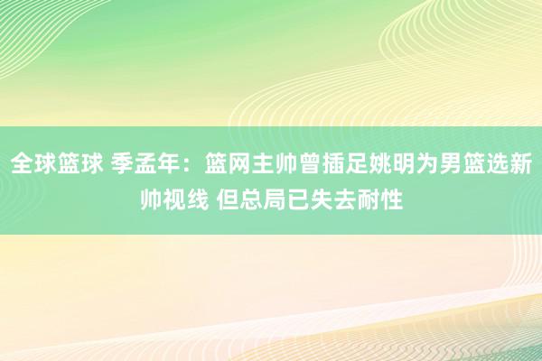 全球篮球 季孟年：篮网主帅曾插足姚明为男篮选新帅视线 但总局已失去耐性