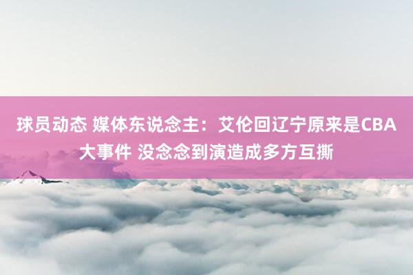 球员动态 媒体东说念主：艾伦回辽宁原来是CBA大事件 没念念到演造成多方互撕