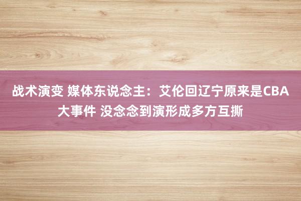 战术演变 媒体东说念主：艾伦回辽宁原来是CBA大事件 没念念到演形成多方互撕