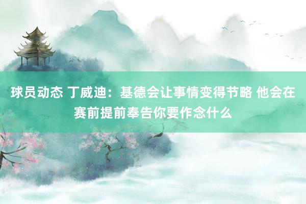 球员动态 丁威迪：基德会让事情变得节略 他会在赛前提前奉告你要作念什么