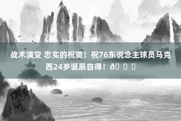 战术演变 忠实的祝贺！祝76东说念主球员马克西24岁诞辰自得！🎂