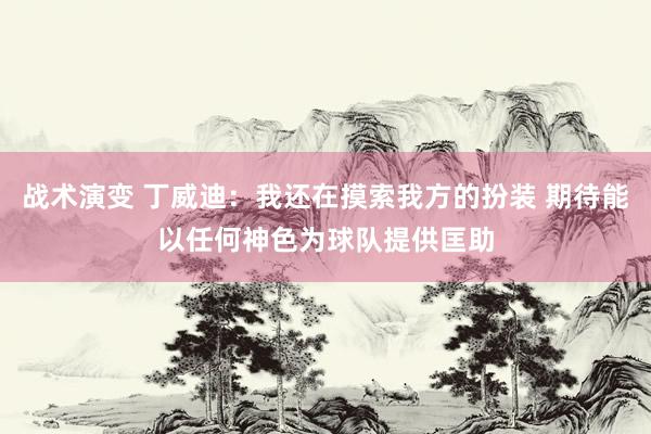 战术演变 丁威迪：我还在摸索我方的扮装 期待能以任何神色为球队提供匡助