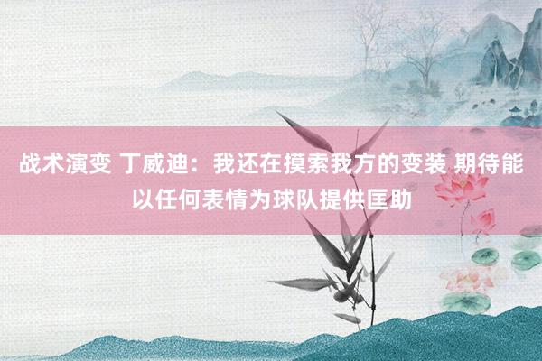 战术演变 丁威迪：我还在摸索我方的变装 期待能以任何表情为球队提供匡助