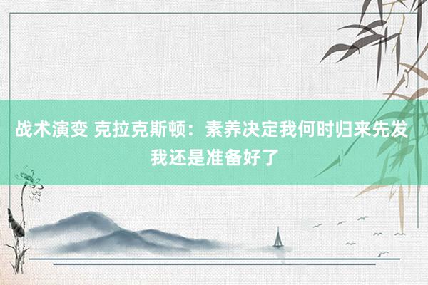 战术演变 克拉克斯顿：素养决定我何时归来先发 我还是准备好了