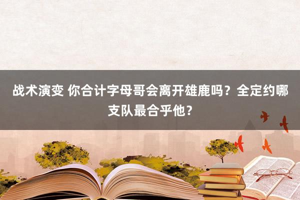 战术演变 你合计字母哥会离开雄鹿吗？全定约哪支队最合乎他？