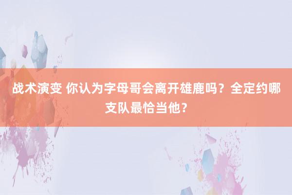 战术演变 你认为字母哥会离开雄鹿吗？全定约哪支队最恰当他？