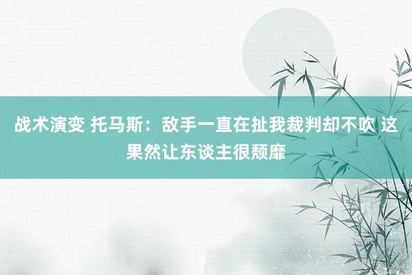 战术演变 托马斯：敌手一直在扯我裁判却不吹 这果然让东谈主很颓靡