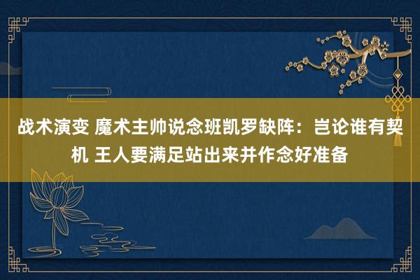 战术演变 魔术主帅说念班凯罗缺阵：岂论谁有契机 王人要满足站出来并作念好准备