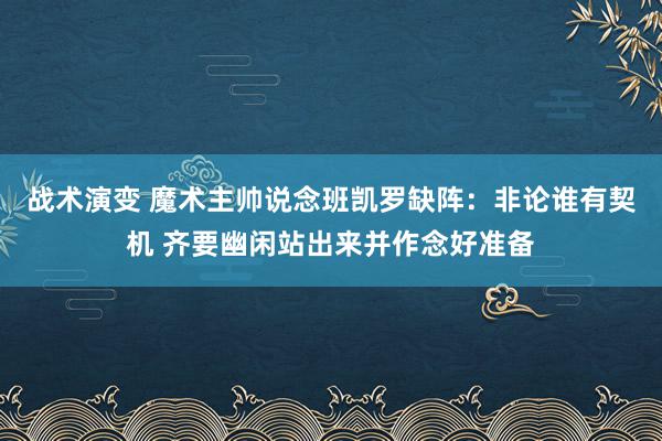 战术演变 魔术主帅说念班凯罗缺阵：非论谁有契机 齐要幽闲站出来并作念好准备