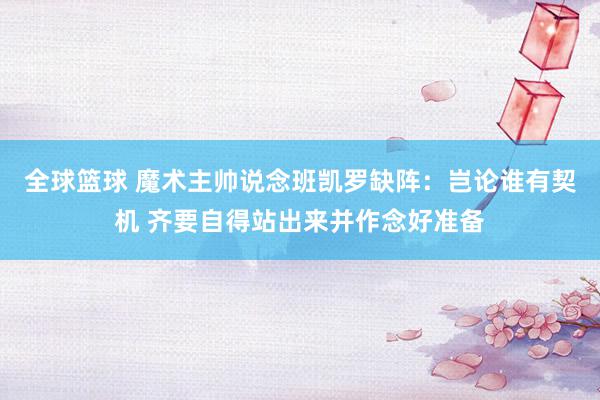 全球篮球 魔术主帅说念班凯罗缺阵：岂论谁有契机 齐要自得站出来并作念好准备