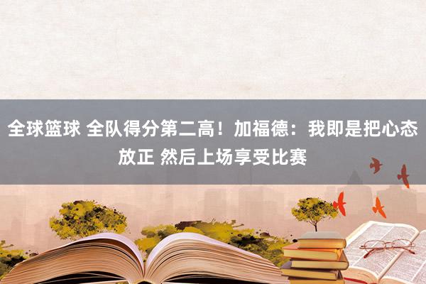 全球篮球 全队得分第二高！加福德：我即是把心态放正 然后上场享受比赛