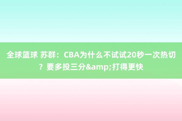 全球篮球 苏群：CBA为什么不试试20秒一次热切？要多投三分&打得更快