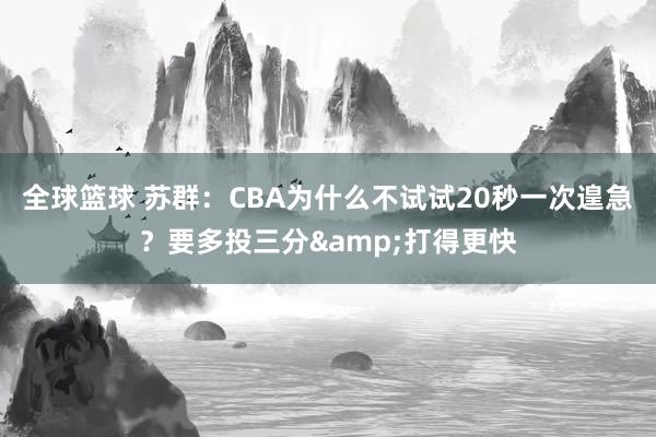 全球篮球 苏群：CBA为什么不试试20秒一次遑急？要多投三分&打得更快