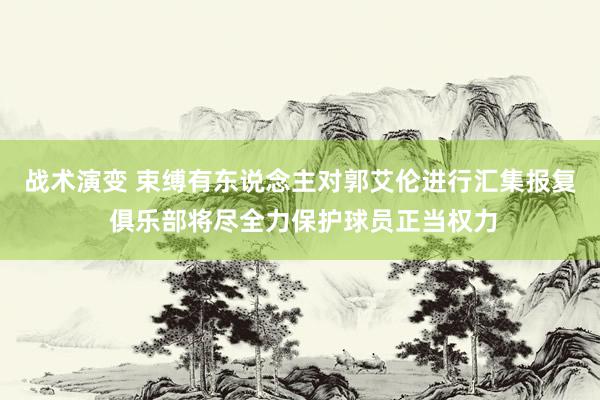 战术演变 束缚有东说念主对郭艾伦进行汇集报复 俱乐部将尽全力保护球员正当权力