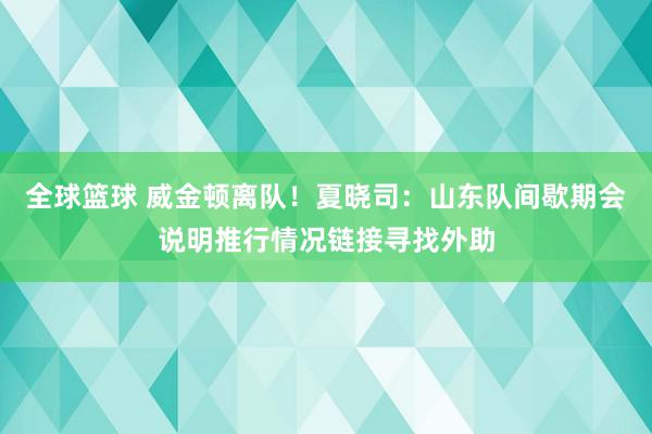 全球篮球 威金顿离队！夏晓司：山东队间歇期会说明推行情况链接寻找外助