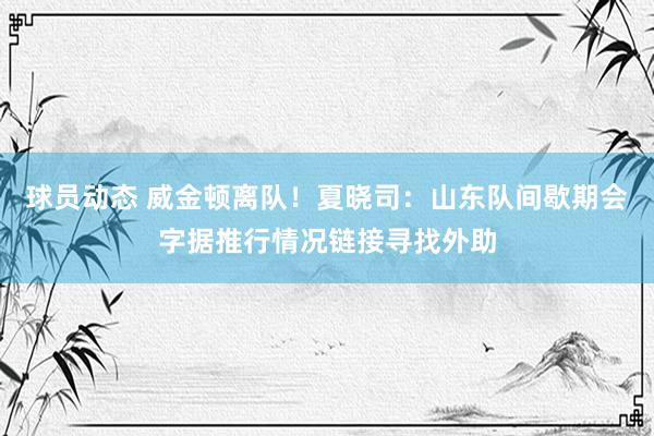 球员动态 威金顿离队！夏晓司：山东队间歇期会字据推行情况链接寻找外助