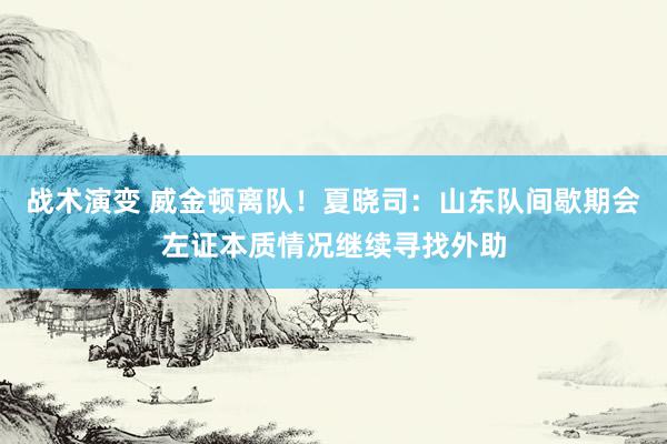 战术演变 威金顿离队！夏晓司：山东队间歇期会左证本质情况继续寻找外助