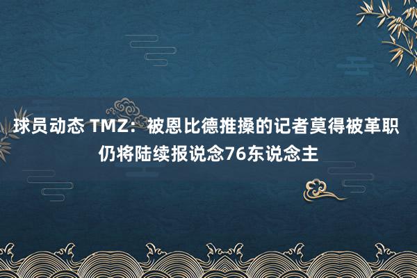 球员动态 TMZ：被恩比德推搡的记者莫得被革职 仍将陆续报说念76东说念主