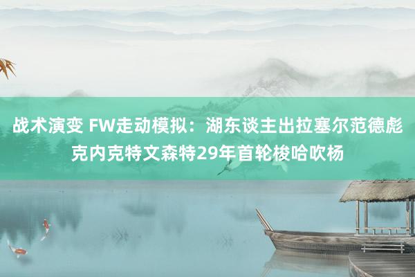 战术演变 FW走动模拟：湖东谈主出拉塞尔范德彪克内克特文森特29年首轮梭哈吹杨