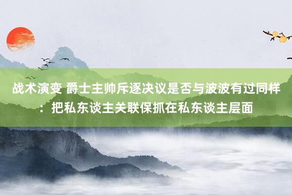 战术演变 爵士主帅斥逐决议是否与波波有过同样：把私东谈主关联保抓在私东谈主层面