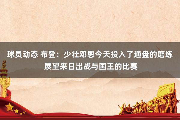 球员动态 布登：少壮邓恩今天投入了通盘的磨练 展望来日出战与国王的比赛