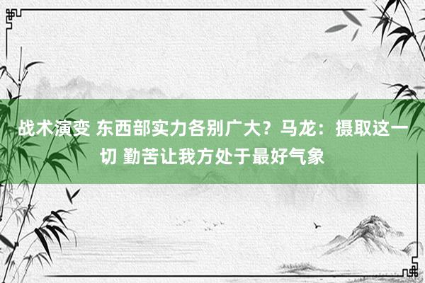 战术演变 东西部实力各别广大？马龙：摄取这一切 勤苦让我方处于最好气象