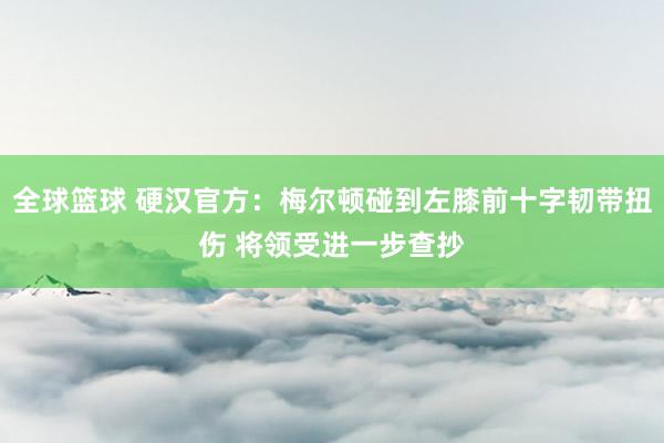 全球篮球 硬汉官方：梅尔顿碰到左膝前十字韧带扭伤 将领受进一步查抄