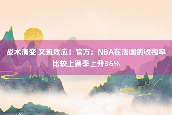 战术演变 文班效应！官方：NBA在法国的收视率比较上赛季上升36%