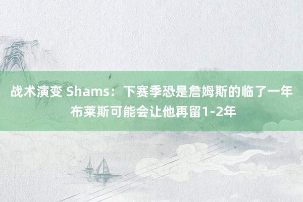 战术演变 Shams：下赛季恐是詹姆斯的临了一年 布莱斯可能会让他再留1-2年