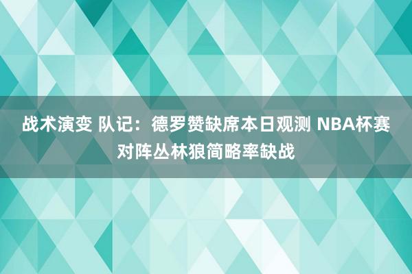 战术演变 队记：德罗赞缺席本日观测 NBA杯赛对阵丛林狼简略率缺战