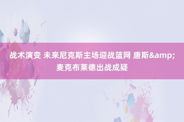 战术演变 未来尼克斯主场迎战篮网 唐斯&麦克布莱德出战成疑