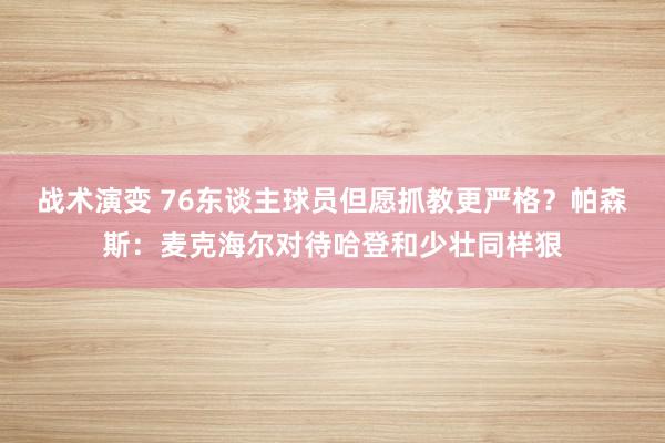 战术演变 76东谈主球员但愿抓教更严格？帕森斯：麦克海尔对待哈登和少壮同样狠