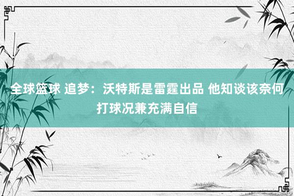 全球篮球 追梦：沃特斯是雷霆出品 他知谈该奈何打球况兼充满自信