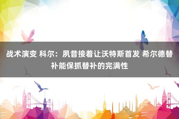 战术演变 科尔：夙昔接着让沃特斯首发 希尔德替补能保抓替补的完满性