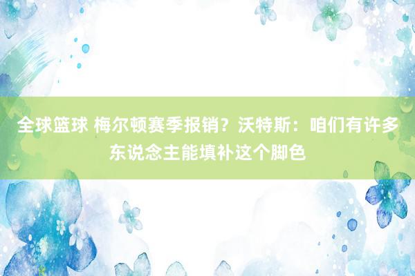 全球篮球 梅尔顿赛季报销？沃特斯：咱们有许多东说念主能填补这个脚色