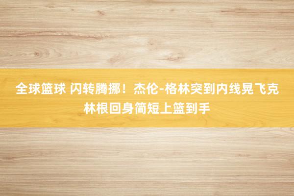 全球篮球 闪转腾挪！杰伦-格林突到内线晃飞克林根回身简短上篮到手