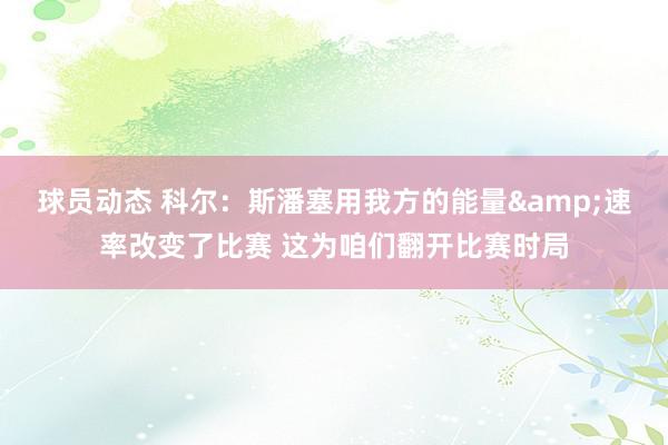 球员动态 科尔：斯潘塞用我方的能量&速率改变了比赛 这为咱们翻开比赛时局