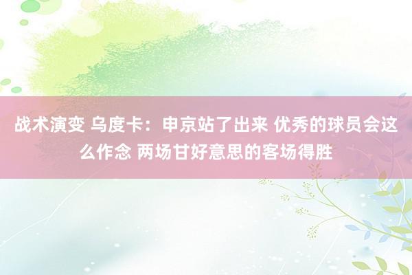 战术演变 乌度卡：申京站了出来 优秀的球员会这么作念 两场甘好意思的客场得胜