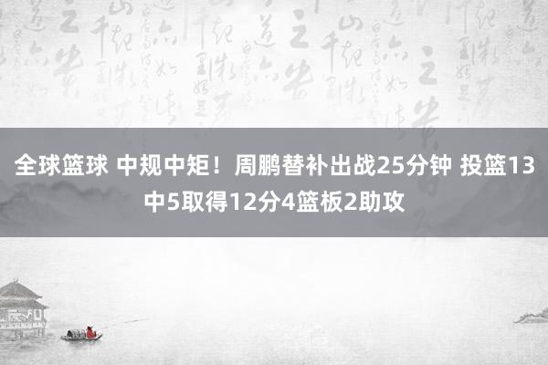 全球篮球 中规中矩！周鹏替补出战25分钟 投篮13中5取得12分4篮板2助攻