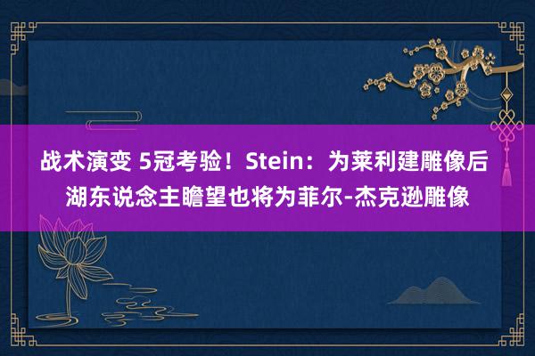 战术演变 5冠考验！Stein：为莱利建雕像后 湖东说念主瞻望也将为菲尔-杰克逊雕像