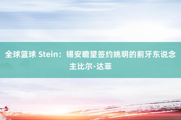 全球篮球 Stein：锡安瞻望签约姚明的前牙东说念主比尔-达菲