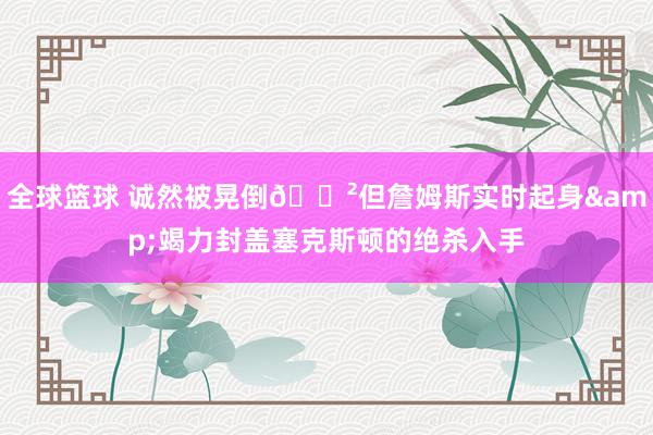 全球篮球 诚然被晃倒😲但詹姆斯实时起身&竭力封盖塞克斯顿的绝杀入手