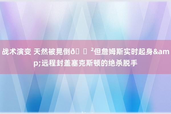 战术演变 天然被晃倒😲但詹姆斯实时起身&远程封盖塞克斯顿的绝杀脱手