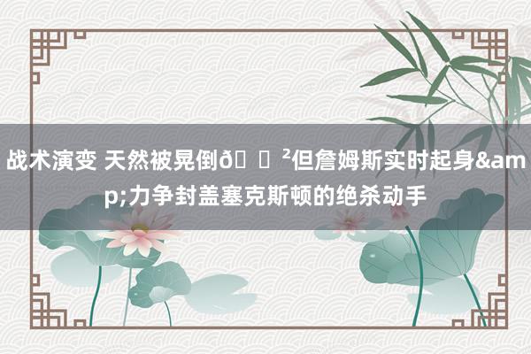 战术演变 天然被晃倒😲但詹姆斯实时起身&力争封盖塞克斯顿的绝杀动手