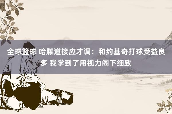 全球篮球 哈滕道接应才调：和约基奇打球受益良多 我学到了用视力阁下细致